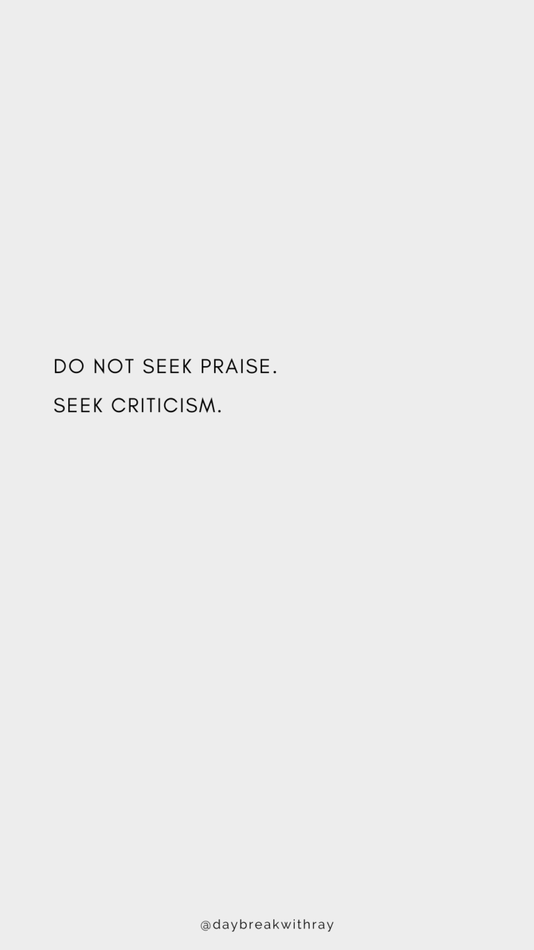 Do not seek praise. Seek criticism.