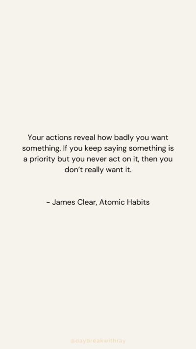 Your actions reveal how badly you want something. If you keep saying something is a priority but you never act on it, then you don’t really want it